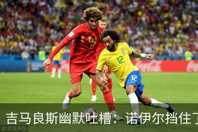 吉马良斯幽默吐槽：诺伊尔挡住了我的进球机会